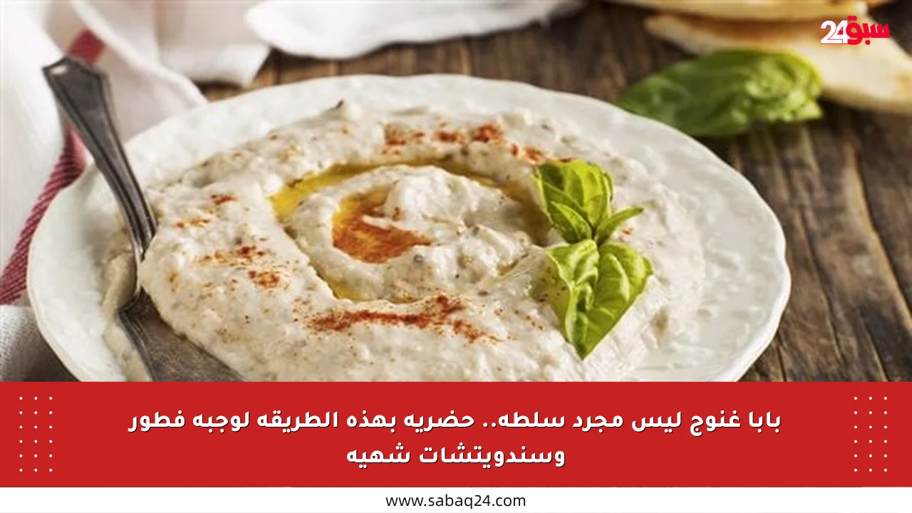 بابا غنوج ليس مجرد سلطة.. حضريه بهذه الطريقة لوجبة فطور وسندويتشات شهية